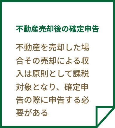 不動産売却後の確定申告 不動産を売却した場合その売却による収入は原則として課税対象となり、確定申告の際に申告する必要がある